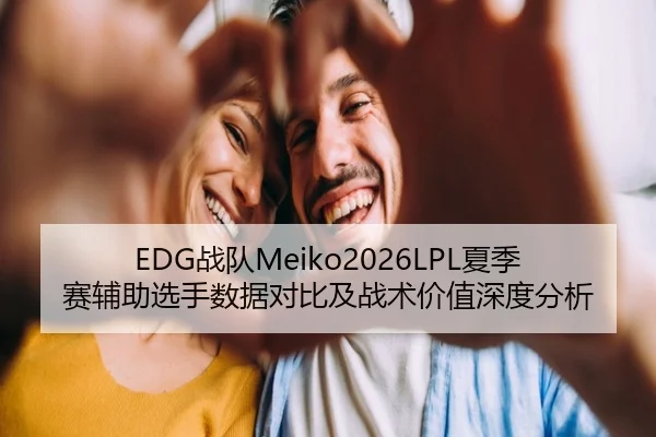 EDG战队Meiko2026LPL夏季赛辅助选手数据对比及战术价值深度分析