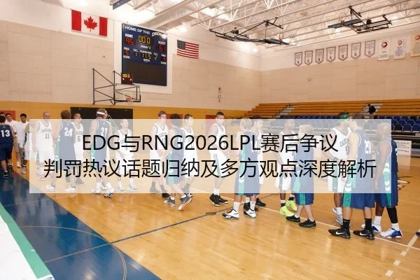 EDG与RNG2026LPL赛后争议判罚热议话题归纳及多方观点深度解析