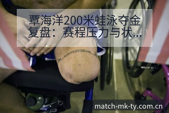 覃海洋200米蛙泳夺金复盘:赛程压力与状态风险观察 - MK体育