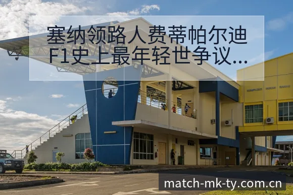 塞纳领路人费蒂帕尔迪F1史上最年轻世争议焦点阵容影响深度 - MK体育